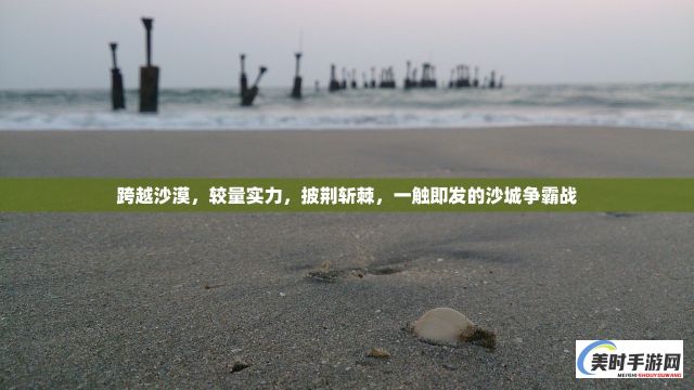 跨越沙漠，较量实力，披荆斩棘，一触即发的沙城争霸战